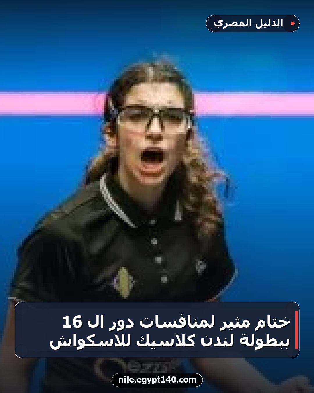 ختام مثير لمنافسات دور الـ 16 ببطولة لندن كلاسيك للاسكواش