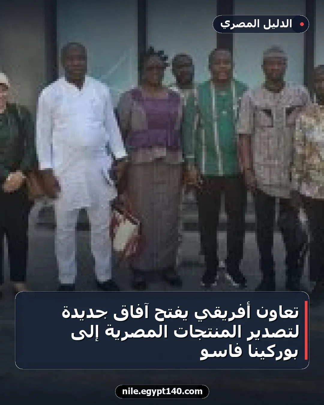 تعاون أفريقي يفتح آفاق جديدة لتصدير المنتجات المصرية إلى بوركينا فاسو