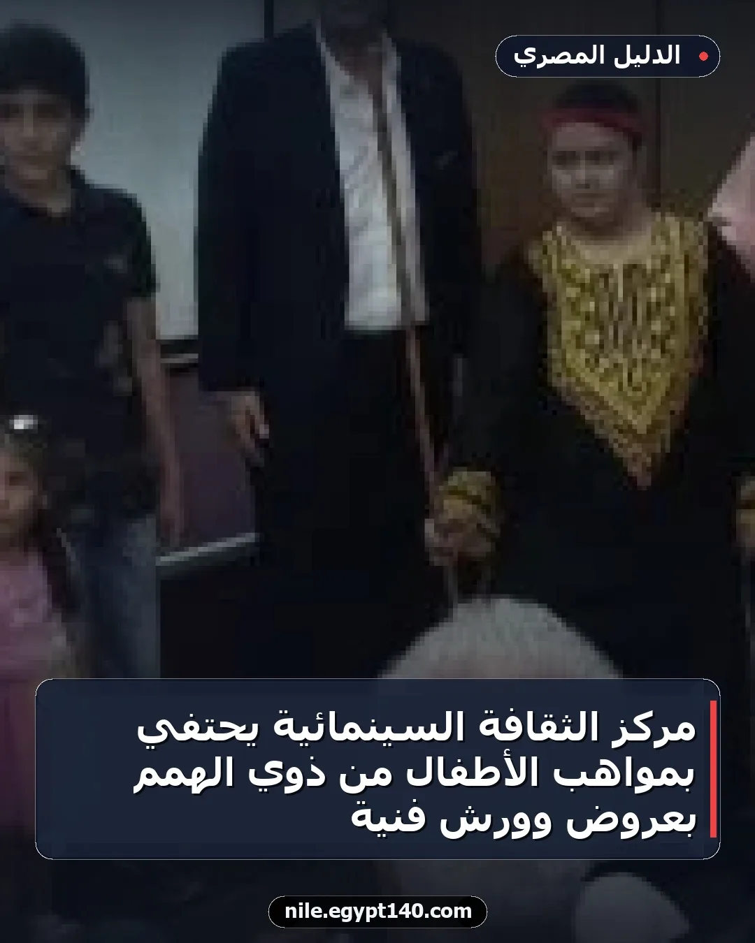 مركز الثقافة السينمائية يحتفي بمواهب الأطفال من ذوي الهمم بعروض وورش فنية