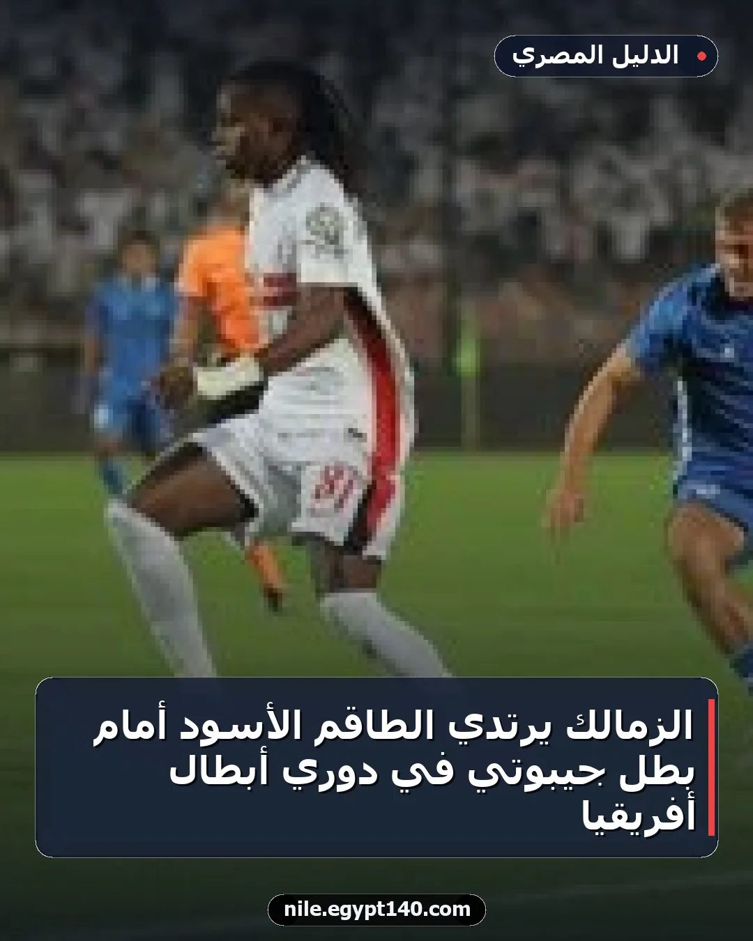 الزمالك يرتدي الطاقم الأسود أمام بطل جيبوتي في دوري أبطال أفريقيا