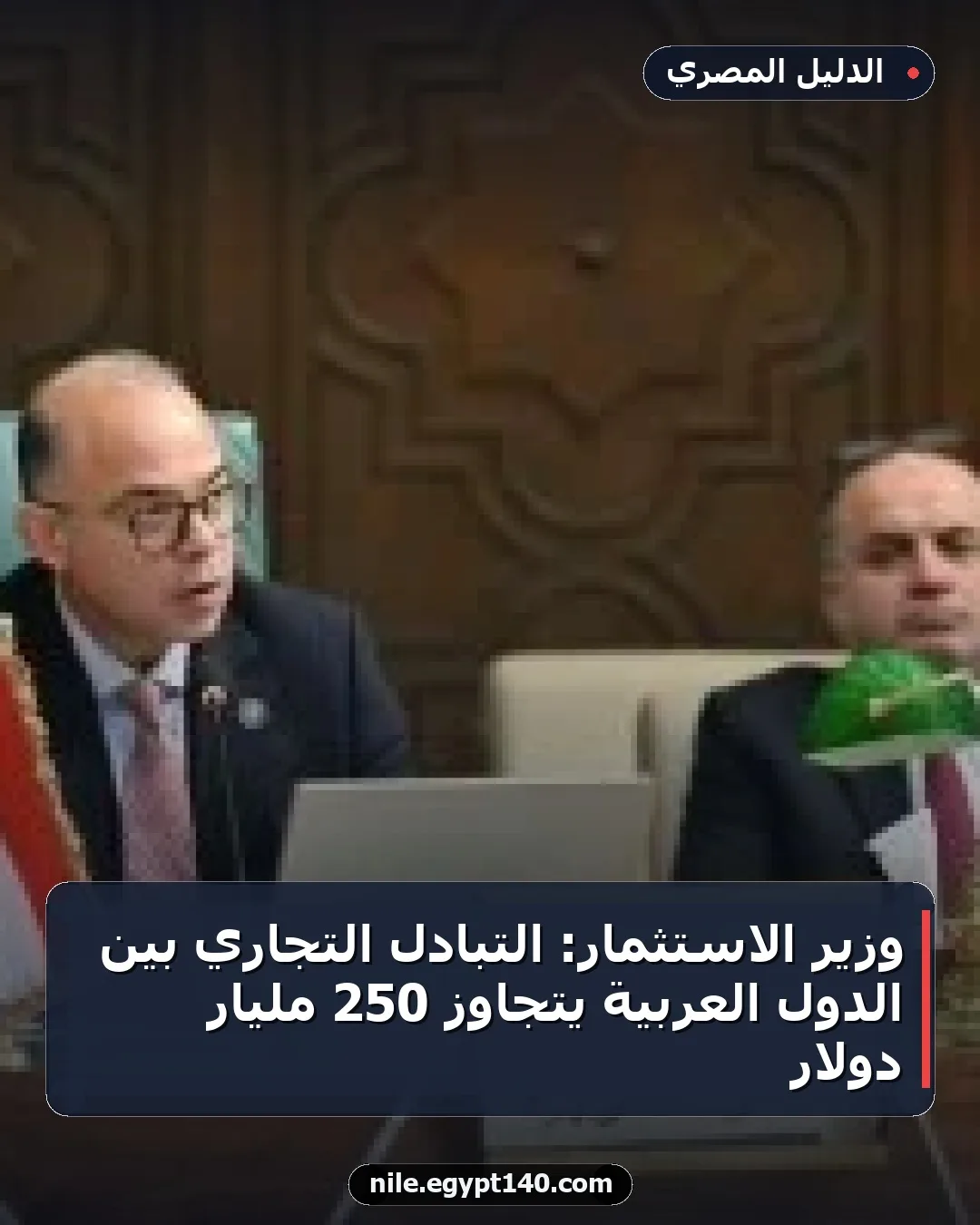 وزير الاستثمار: التبادل التجاري بين الدول العربية يتجاوز 250 مليار دولار