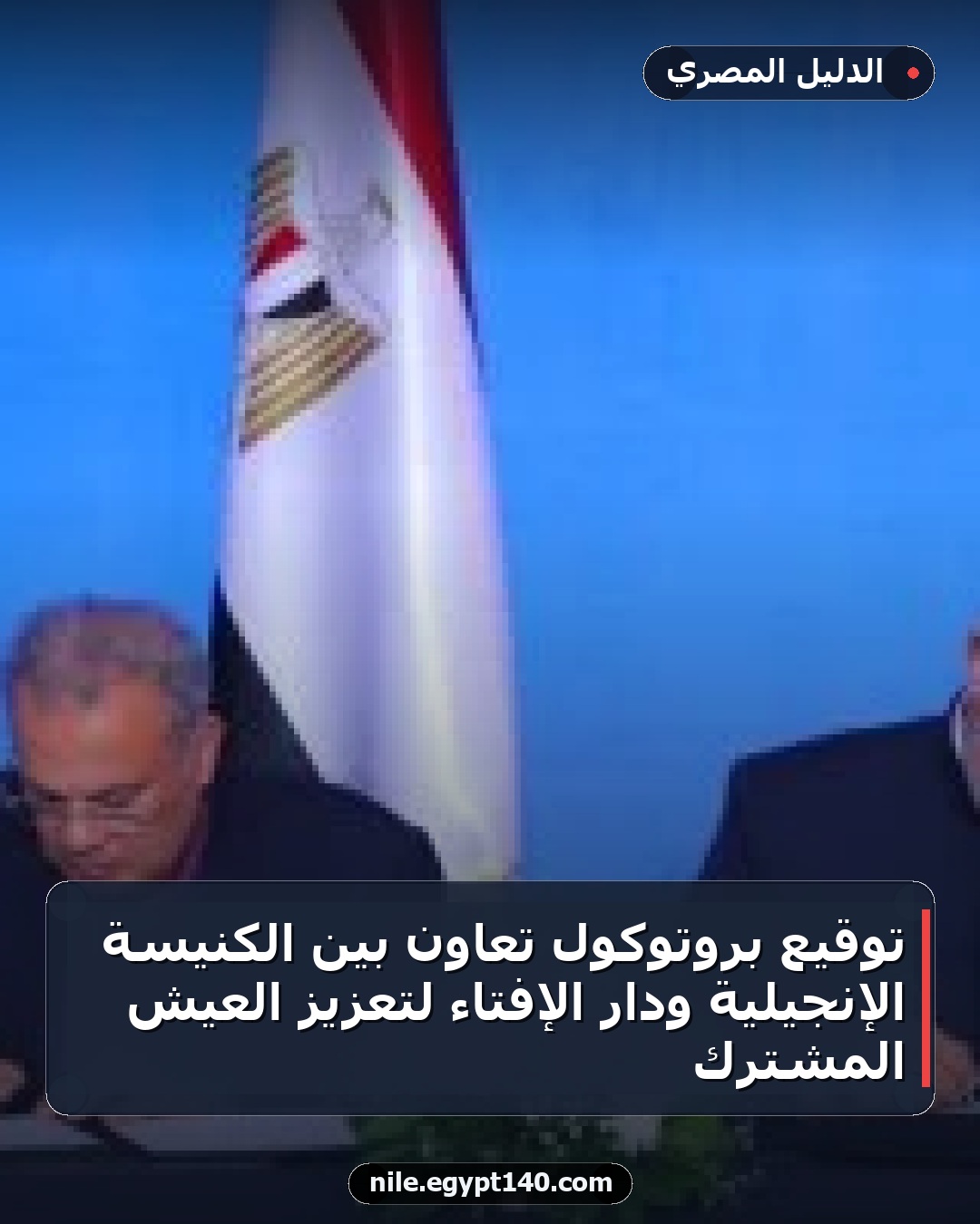 توقيع بروتوكول تعاون بين الكنيسة الإنجيلية ودار الإفتاء لتعزيز العيش المشترك