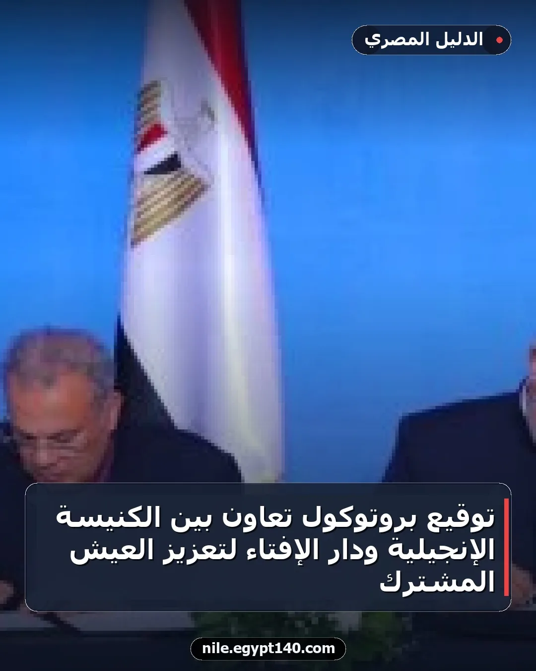 توقيع بروتوكول تعاون بين الكنيسة الإنجيلية ودار الإفتاء لتعزيز العيش المشترك