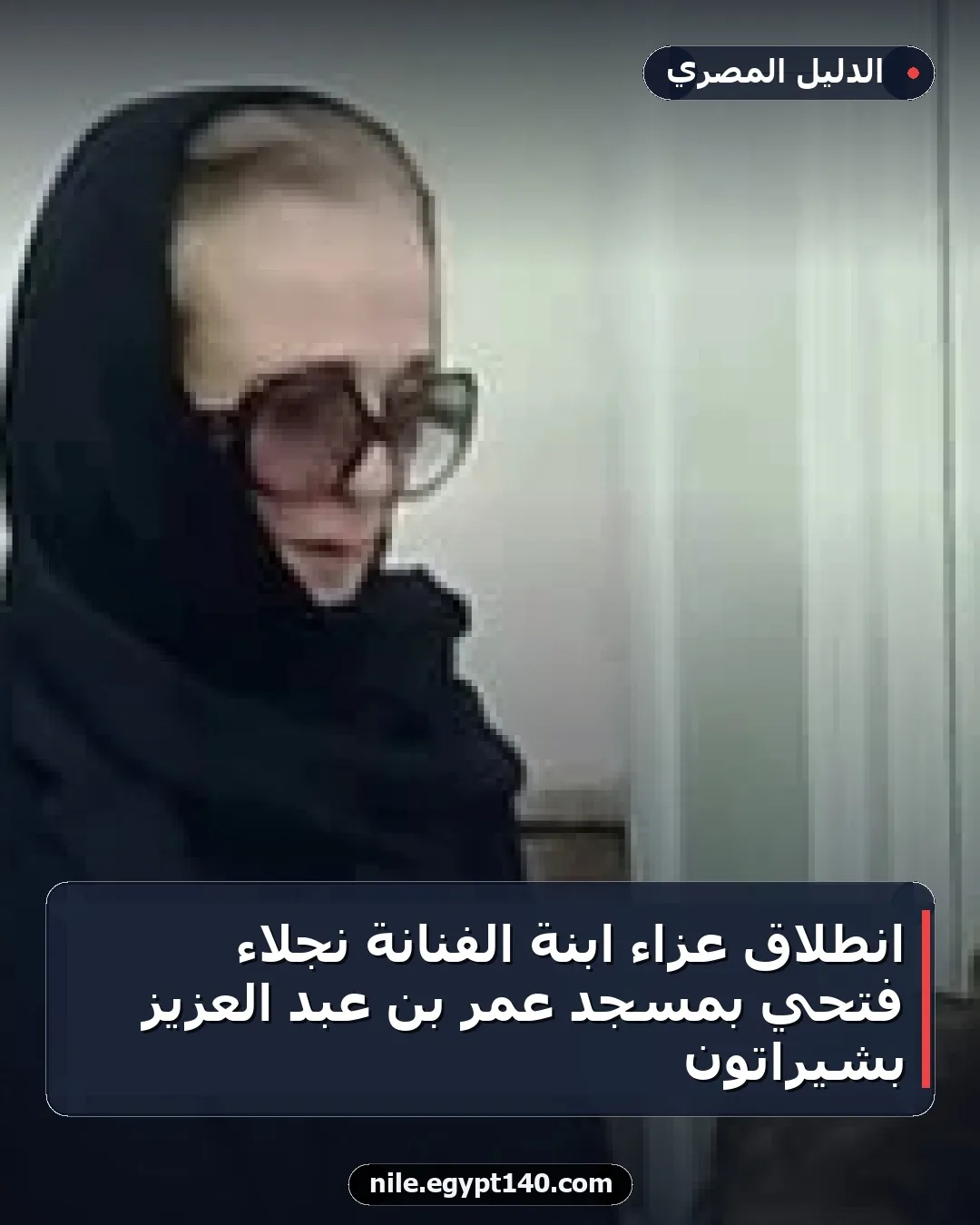 انطلاق عزاء ابنة الفنانة نجلاء فتحي بمسجد عمر بن عبد العزيز بشيراتون