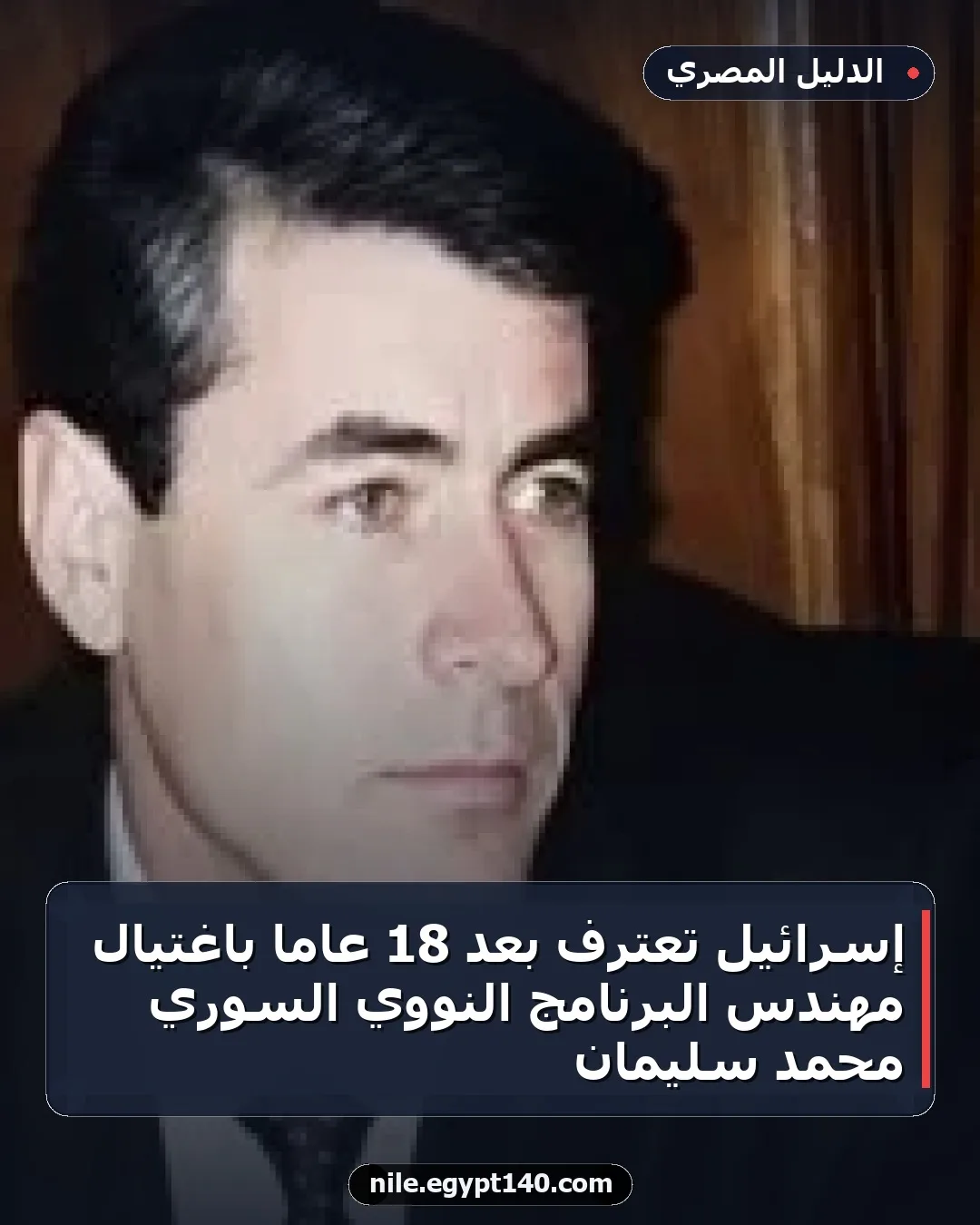 إسرائيل تعترف بعد 18 عاماً باغتيال مهندس البرنامج النووي السوري محمد سليمان