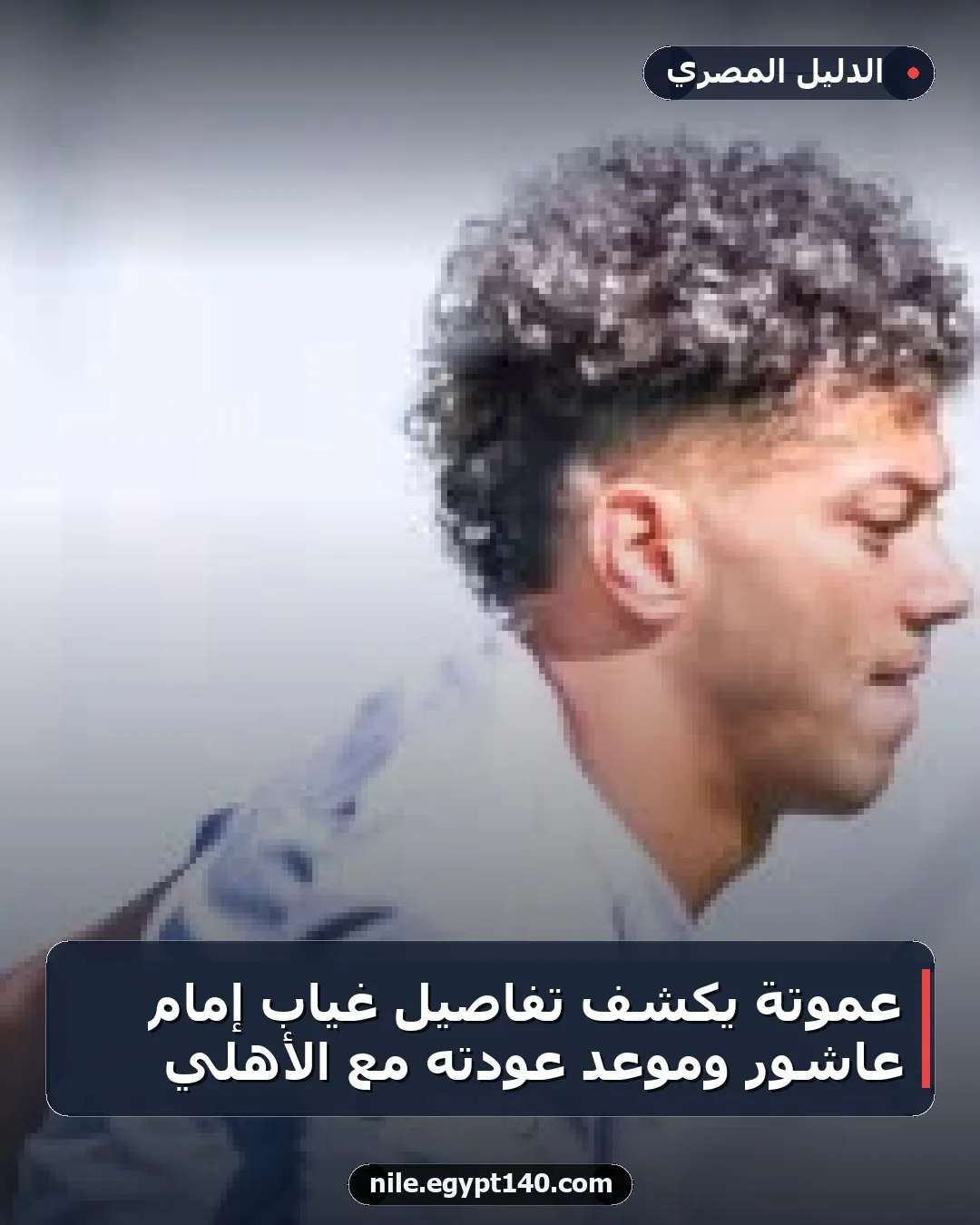 عموتة يكشف تفاصيل غياب إمام عاشور وموعد عودته مع الأهلي