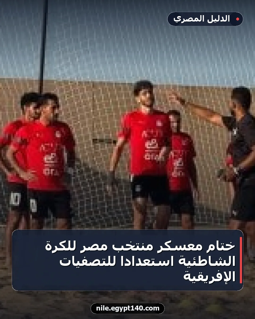 ختام معسكر منتخب مصر للكرة الشاطئية استعداداً للتصفيات الإفريقية
