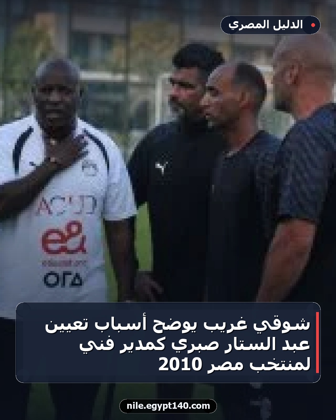 شوقي غريب يوضح أسباب تعيين عبد الستار صبري كمدير فني لمنتخب مصر 2010