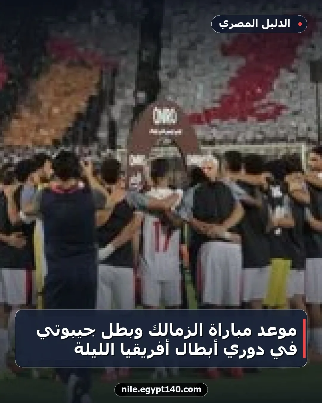 موعد مباراة الزمالك وبطل جيبوتي في دوري أبطال أفريقيا الليلة