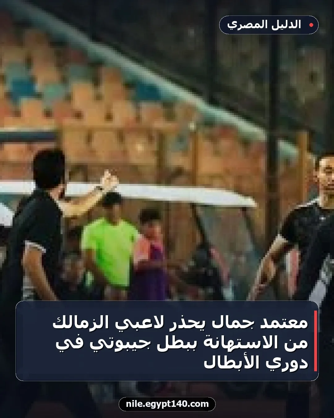 معتمد جمال يحذر لاعبي الزمالك من الاستهانة ببطل جيبوتي في دوري الأبطال