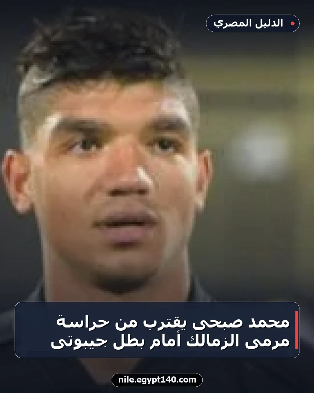 محمد صبحى يقترب من حراسة مرمى الزمالك أمام بطل جيبوتى