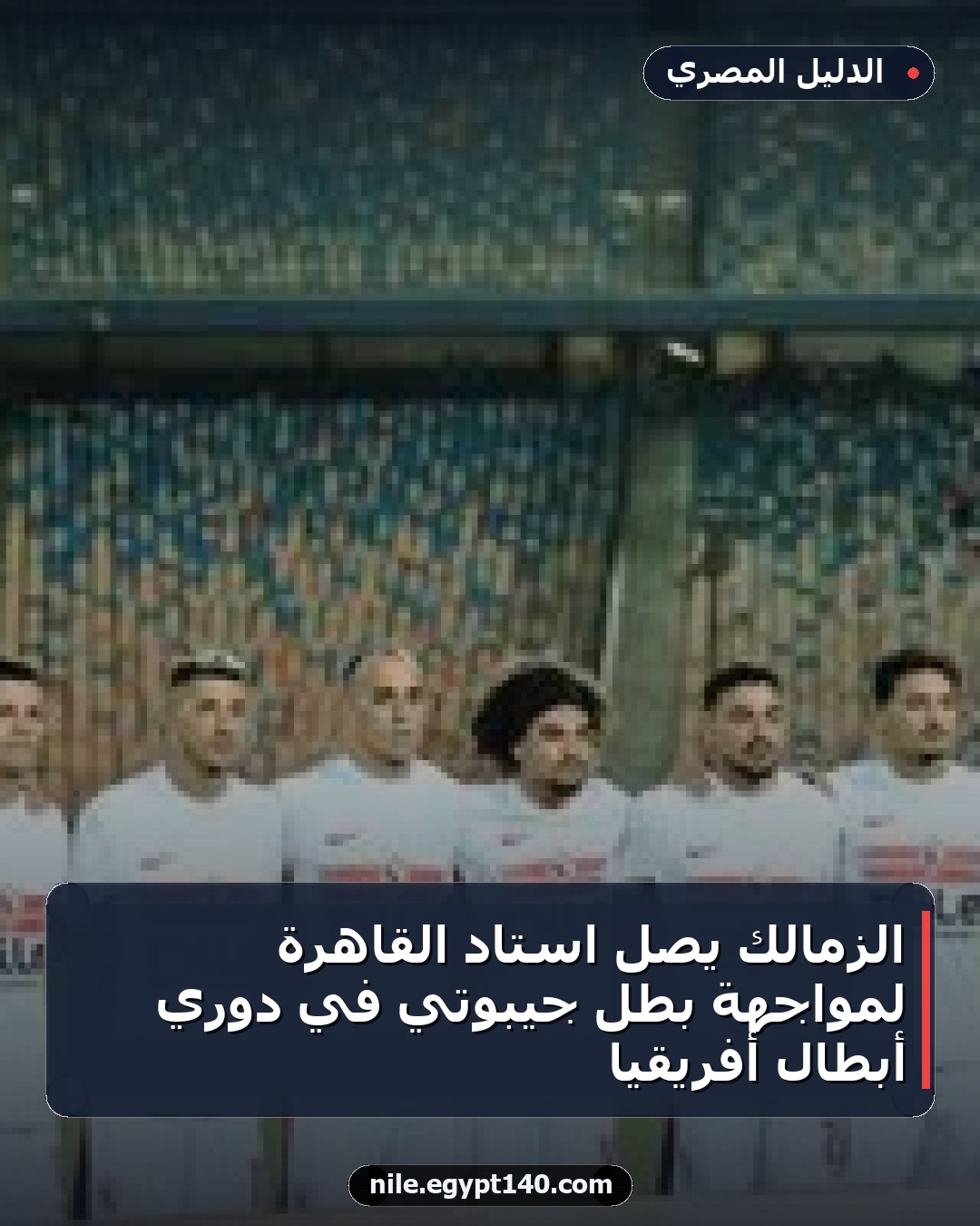 الزمالك يصل استاد القاهرة لمواجهة بطل جيبوتي في دوري أبطال أفريقيا