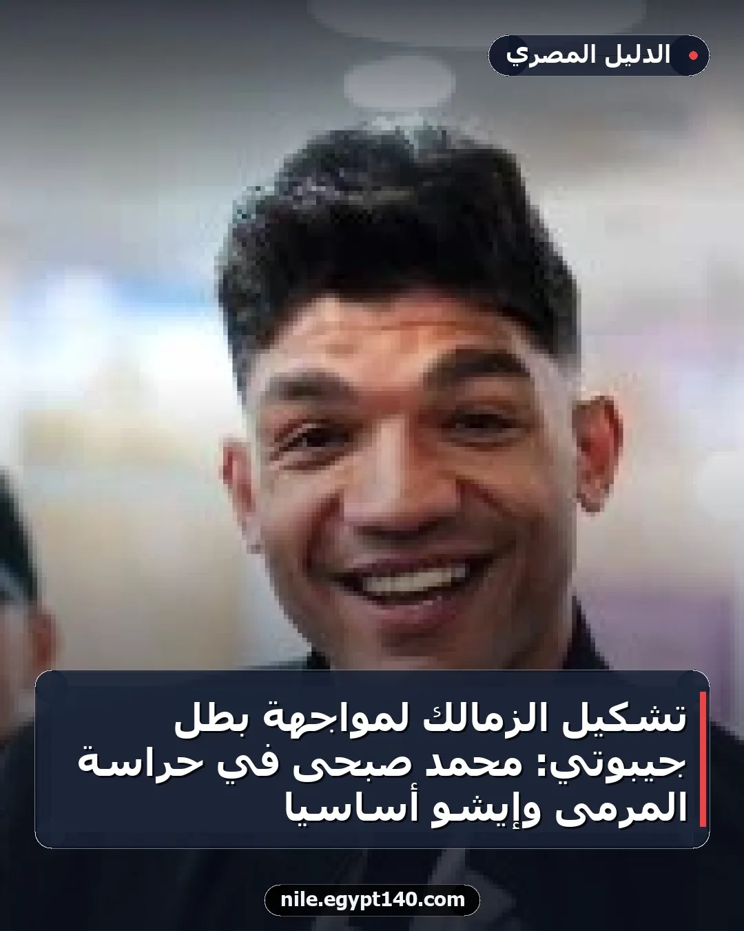 تشكيل الزمالك لمواجهة بطل جيبوتي: محمد صبحى في حراسة المرمى وإيشو أساسياً