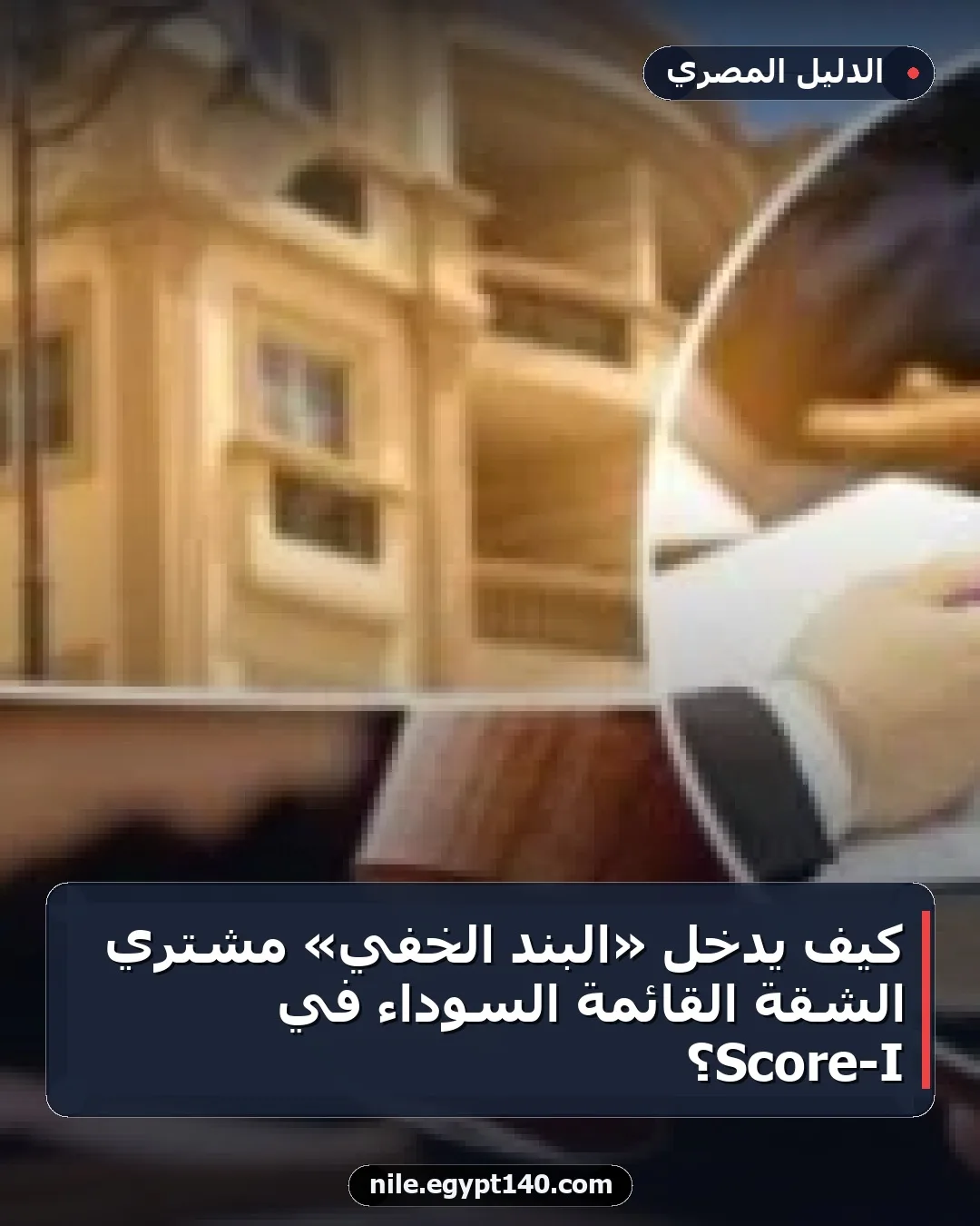كيف يُدخل «البند الخفي» مشتري الشقة القائمة السوداء في I-Score؟