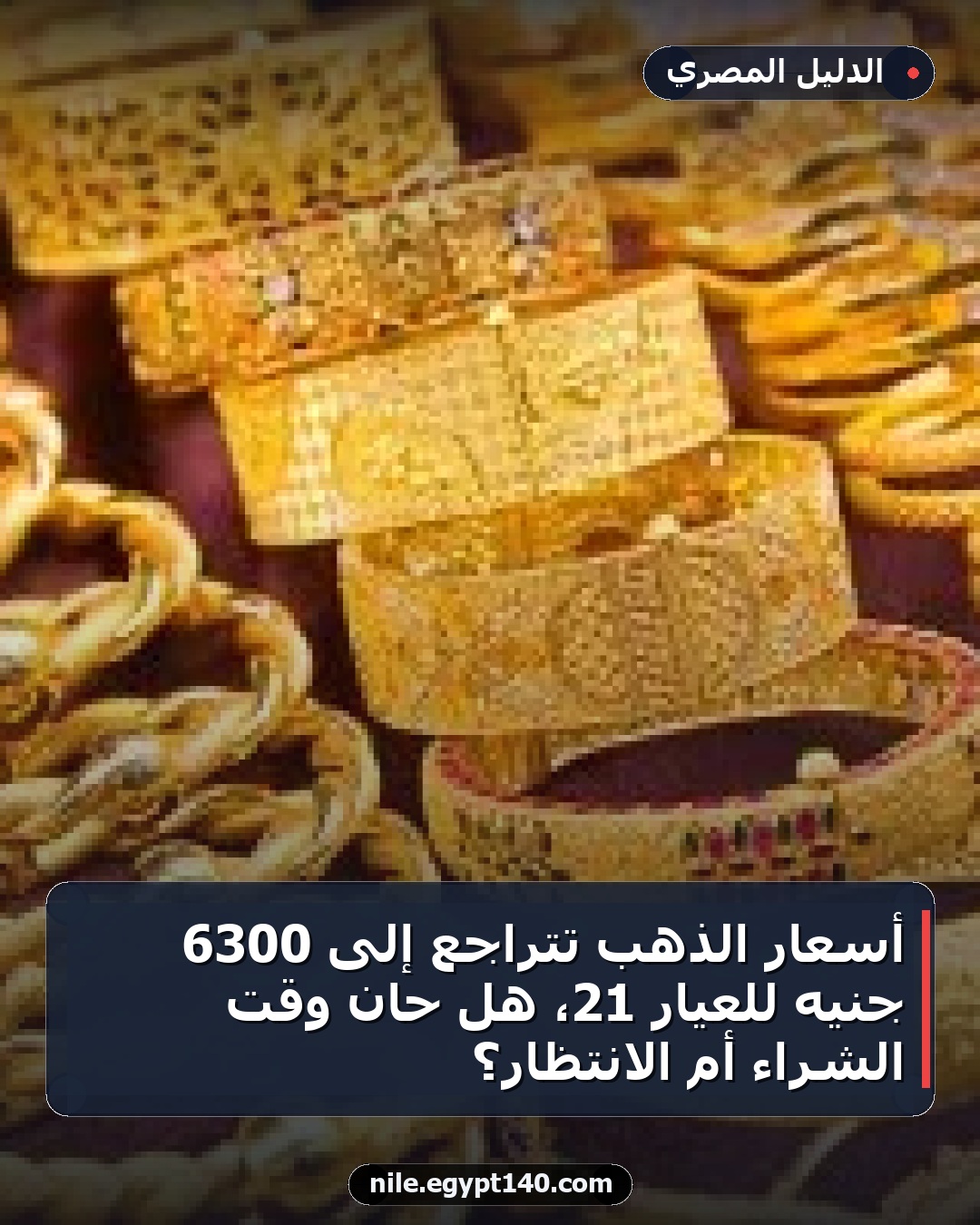 أسعار الذهب تتراجع إلى 6300 جنيه للعيار 21، هل حان وقت الشراء أم الانتظار؟