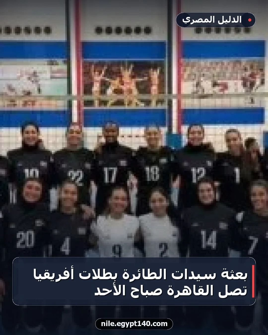 بعثة سيدات الطائرة بطلات أفريقيا تصل القاهرة صباح الأحد