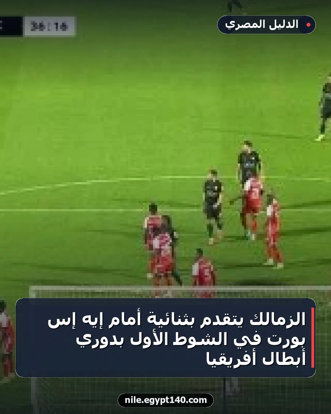 الزمالك يتقدم بثنائية أمام إيه إس بورت في الشوط الأول بدوري أبطال أفريقيا