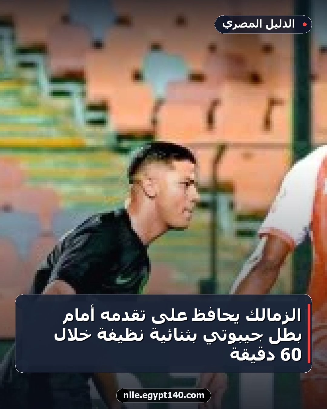 الزمالك يحافظ على تقدمه أمام بطل جيبوتي بثنائية نظيفة خلال 60 دقيقة