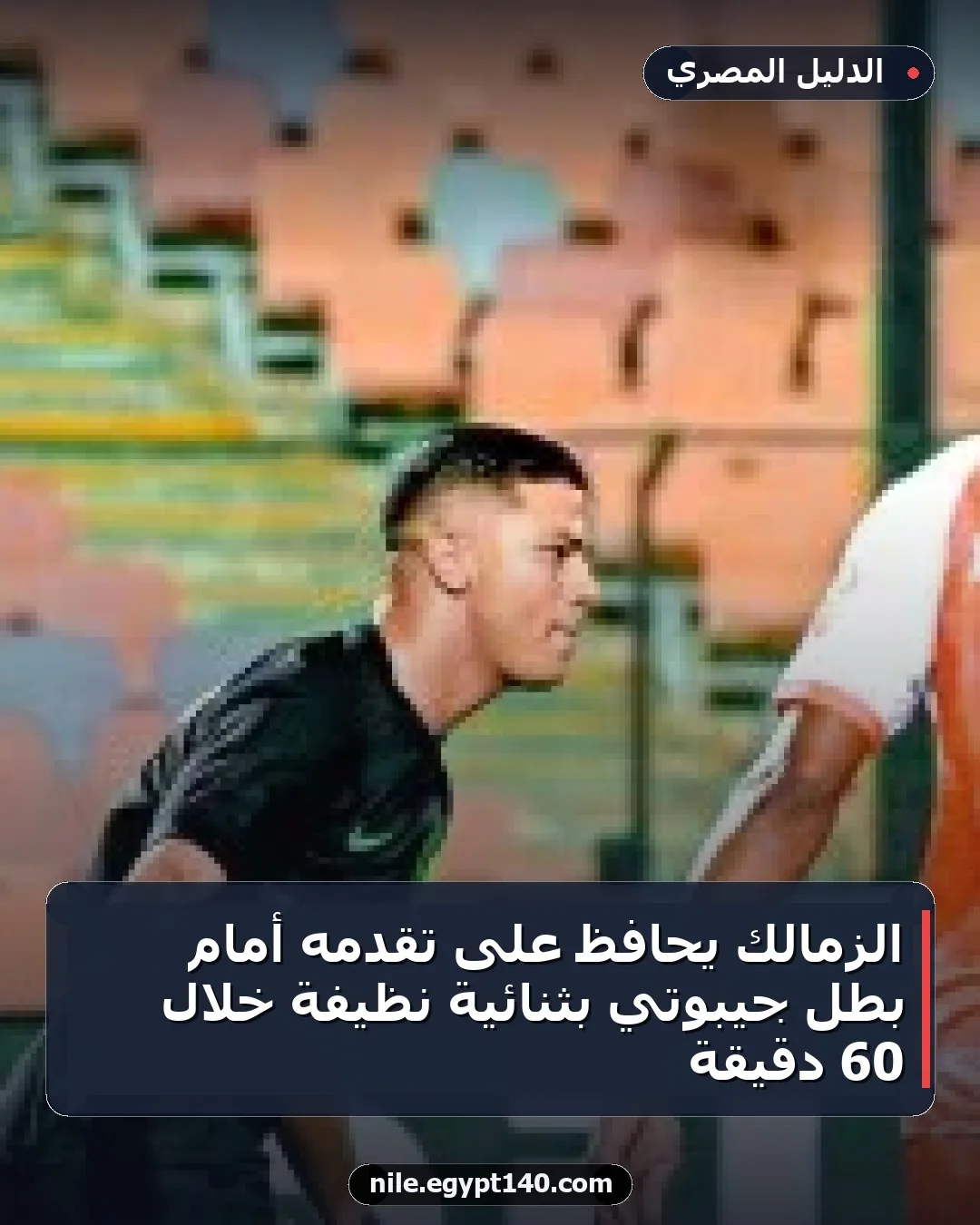 الزمالك يحافظ على تقدمه أمام بطل جيبوتي بثنائية نظيفة خلال 60 دقيقة