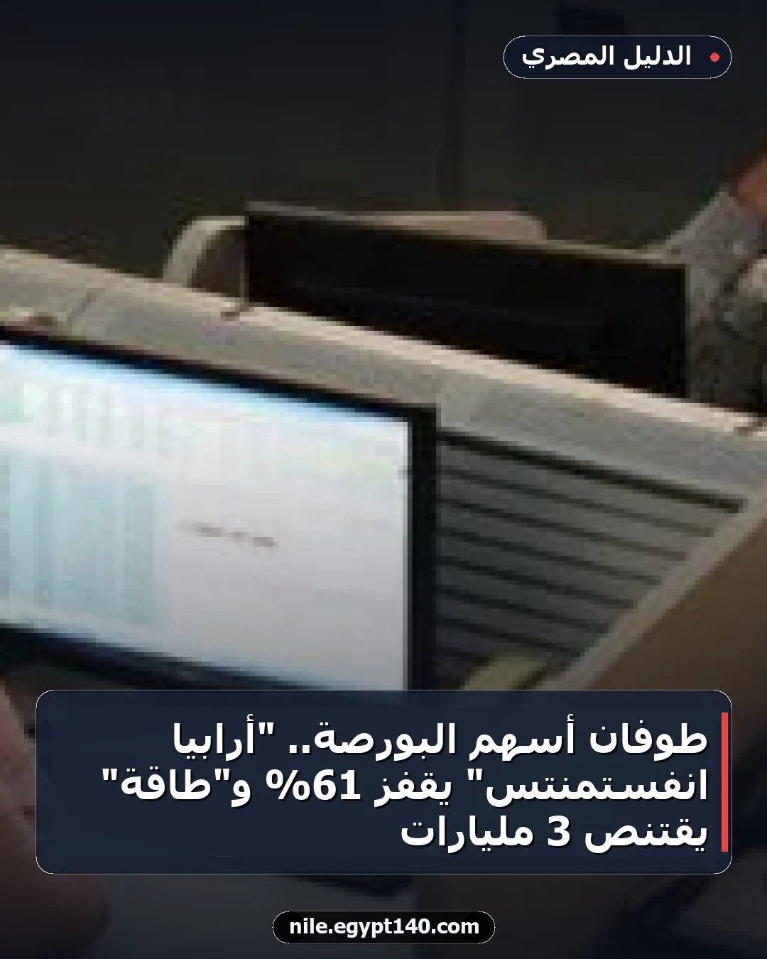 طوفان أسهم البورصة.. "أرابيا انفستمنتس" يقفز 61% و"طاقة" يقتنص 3 مليارات