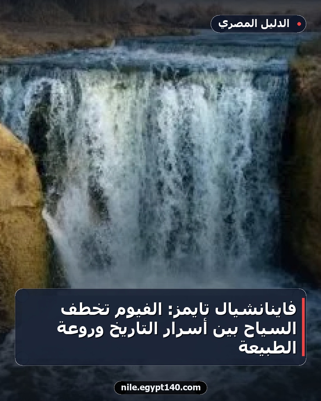 فاينانشيال تايمز: الفيوم تخطف السياح بين أسرار التاريخ وروعة الطبيعة