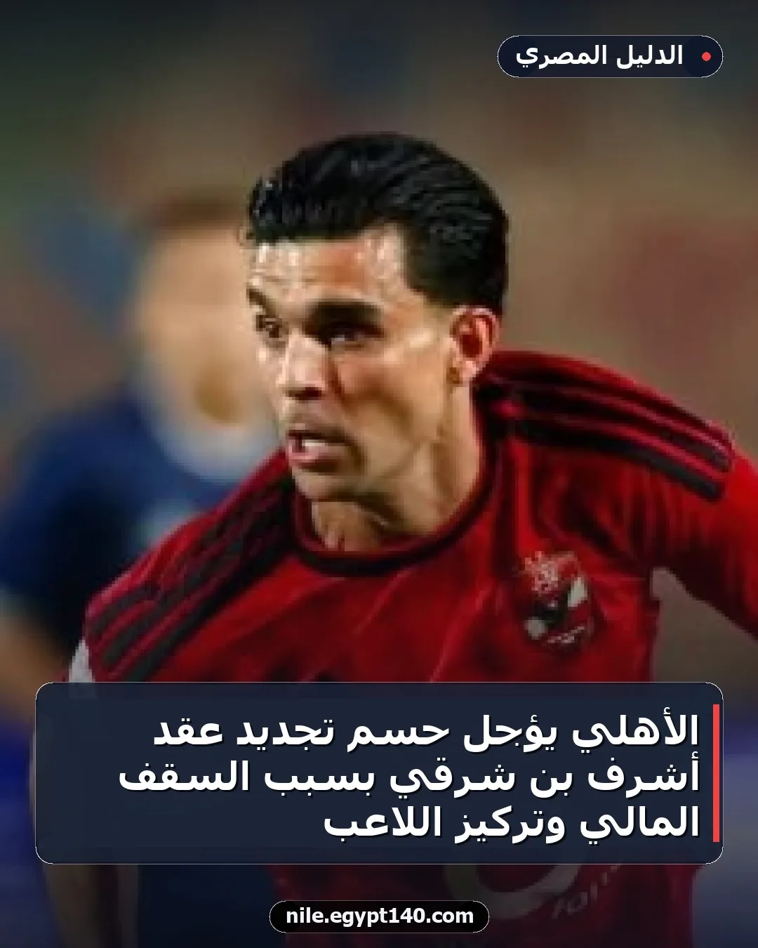 الأهلي يؤجل حسم تجديد عقد أشرف بن شرقي بسبب السقف المالي وتركيز اللاعب