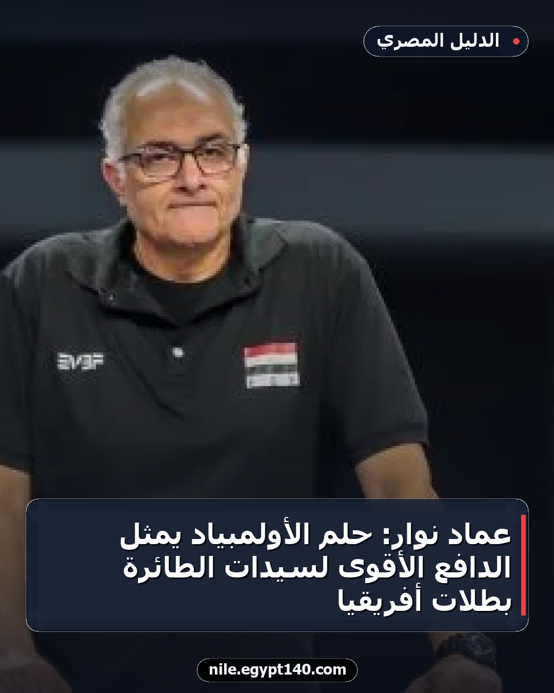 عماد نوار: حلم الأولمبياد يمثل الدافع الأقوى لسيدات الطائرة بطلات أفريقيا