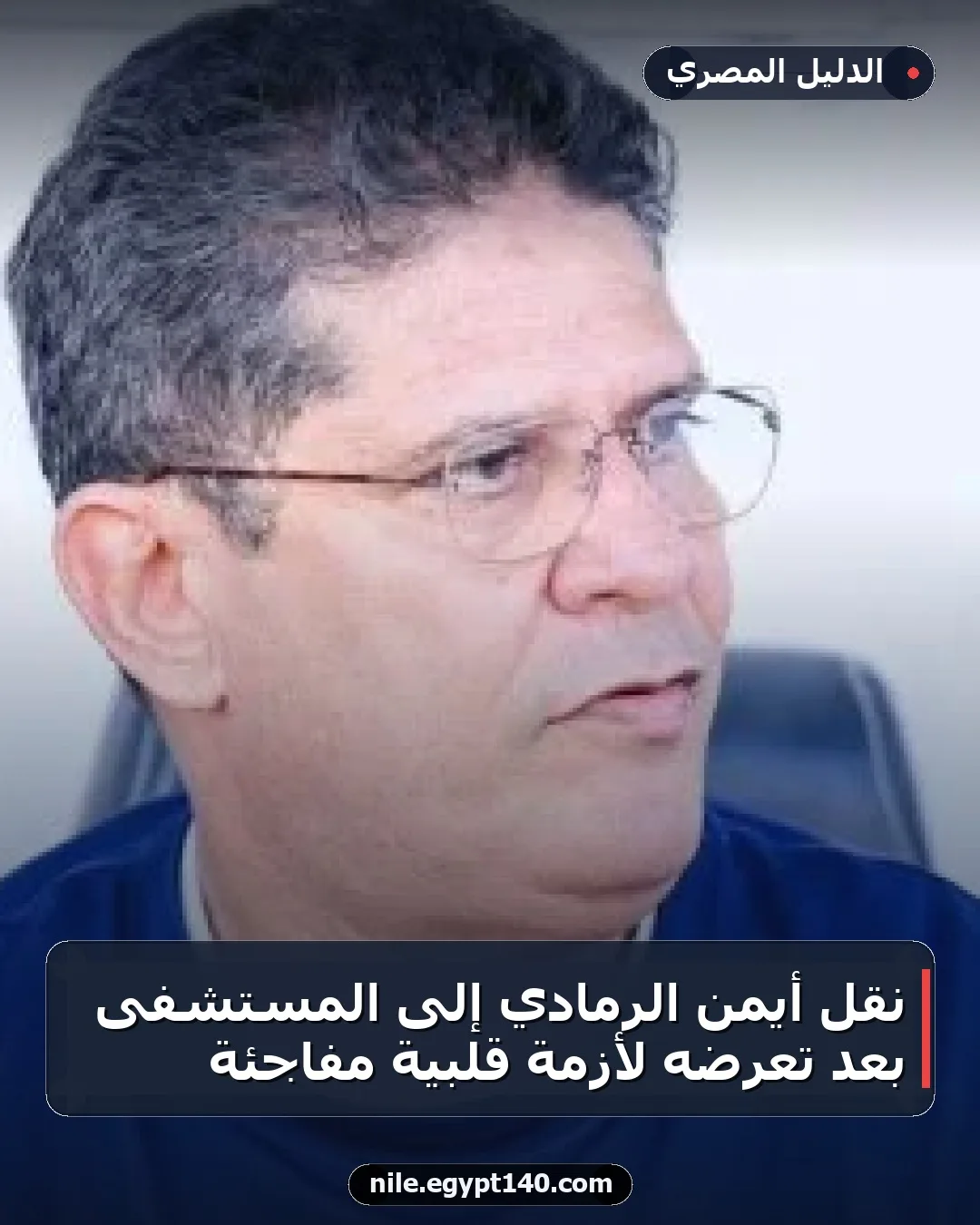 نقل أيمن الرمادي إلى المستشفى بعد تعرضه لأزمة قلبية مفاجئة