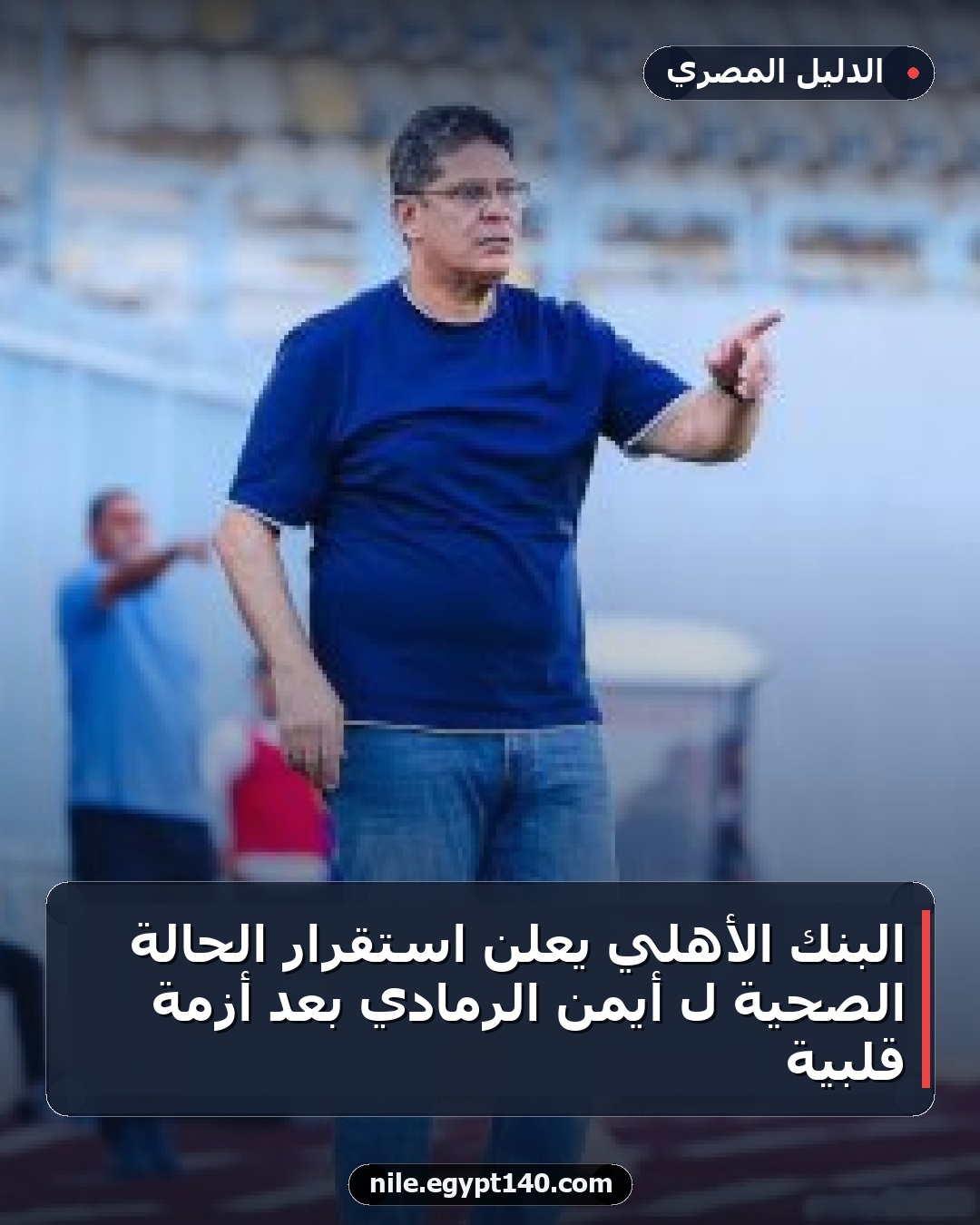 البنك الأهلي يعلن استقرار الحالة الصحية لـ أيمن الرمادي بعد أزمة قلبية