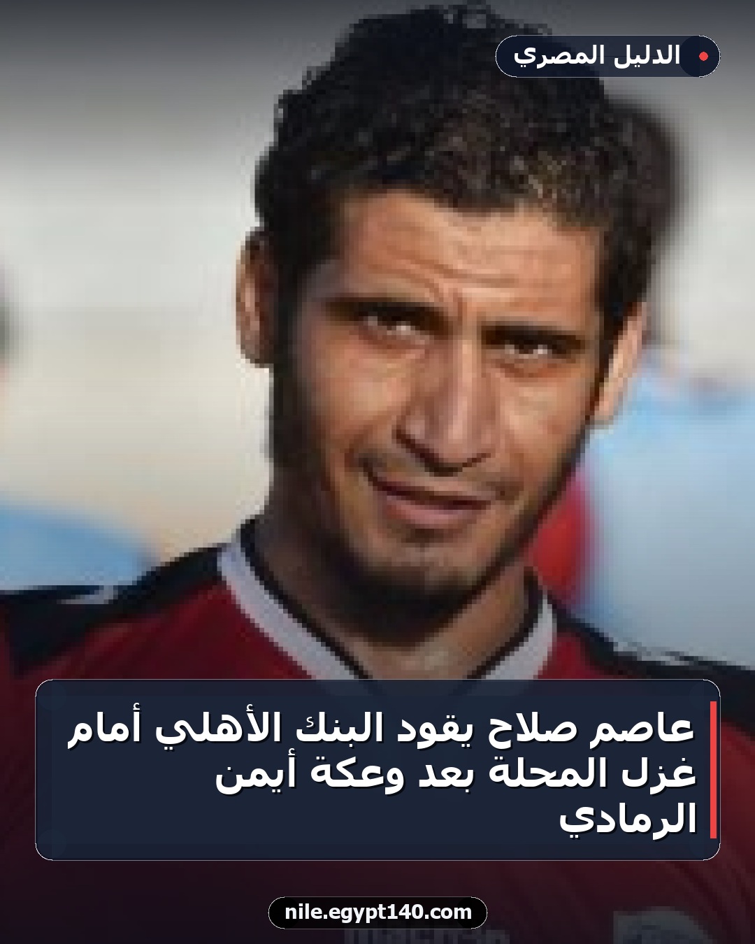 عاصم صلاح يقود البنك الأهلي أمام غزل المحلة بعد وعكة أيمن الرمادي