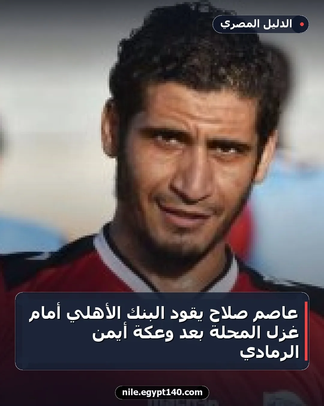 عاصم صلاح يقود البنك الأهلي أمام غزل المحلة بعد وعكة أيمن الرمادي