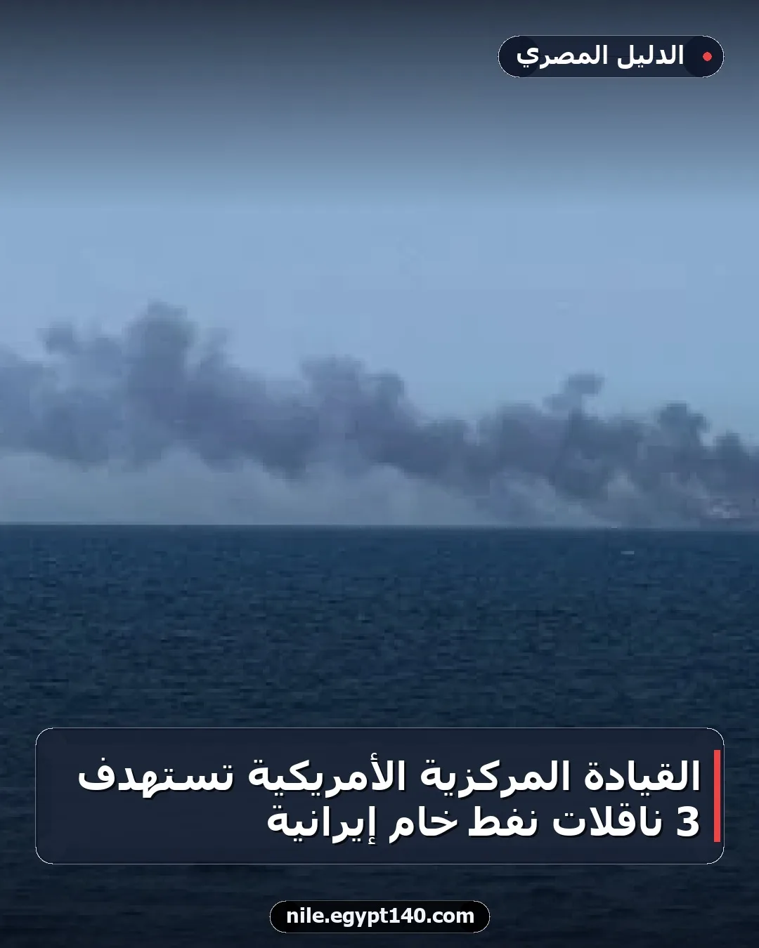 القيادة المركزية الأمريكية تستهدف 3 ناقلات نفط خام إيرانية