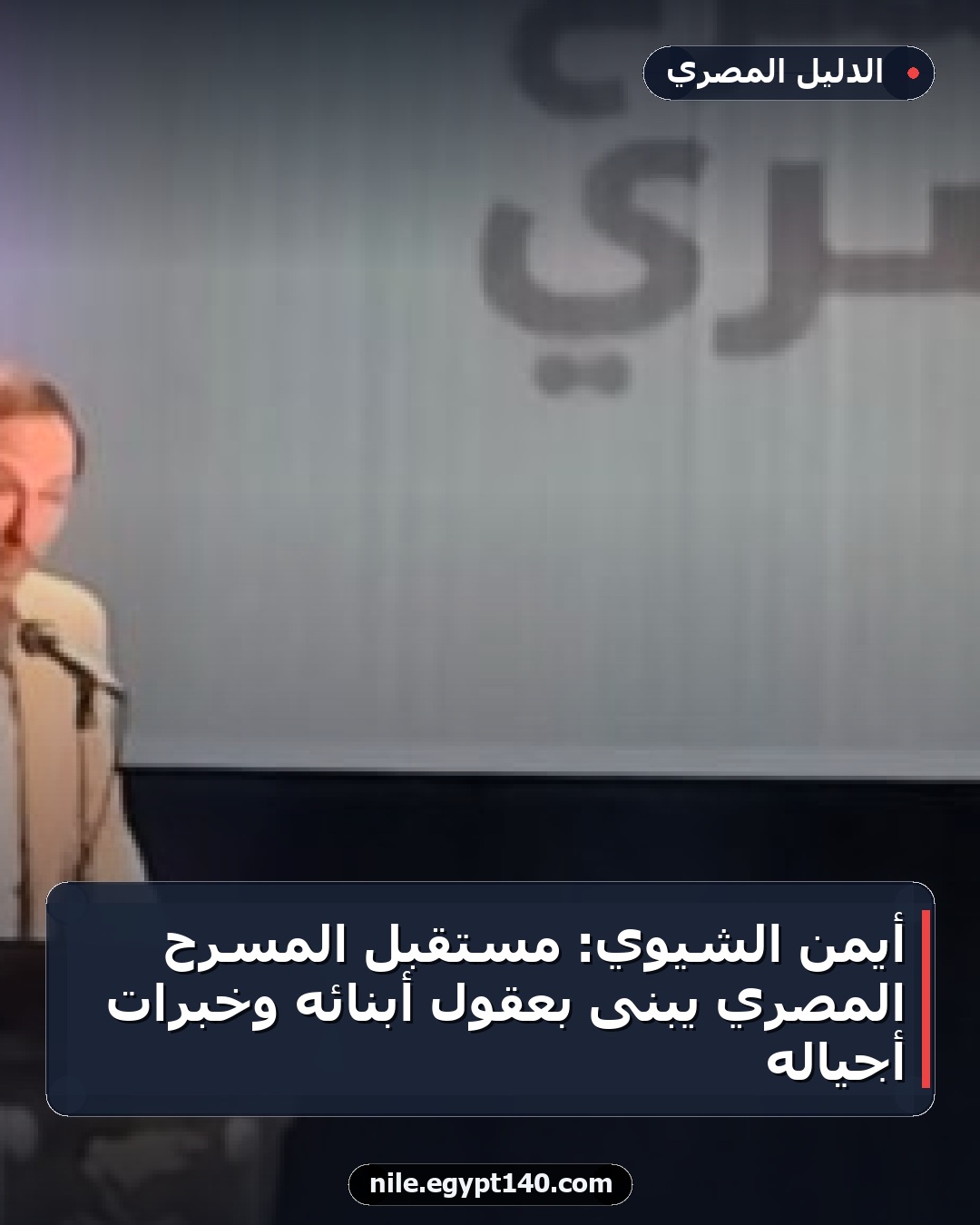 أيمن الشيوي: مستقبل المسرح المصري يُبنى بعقول أبنائه وخبرات أجياله