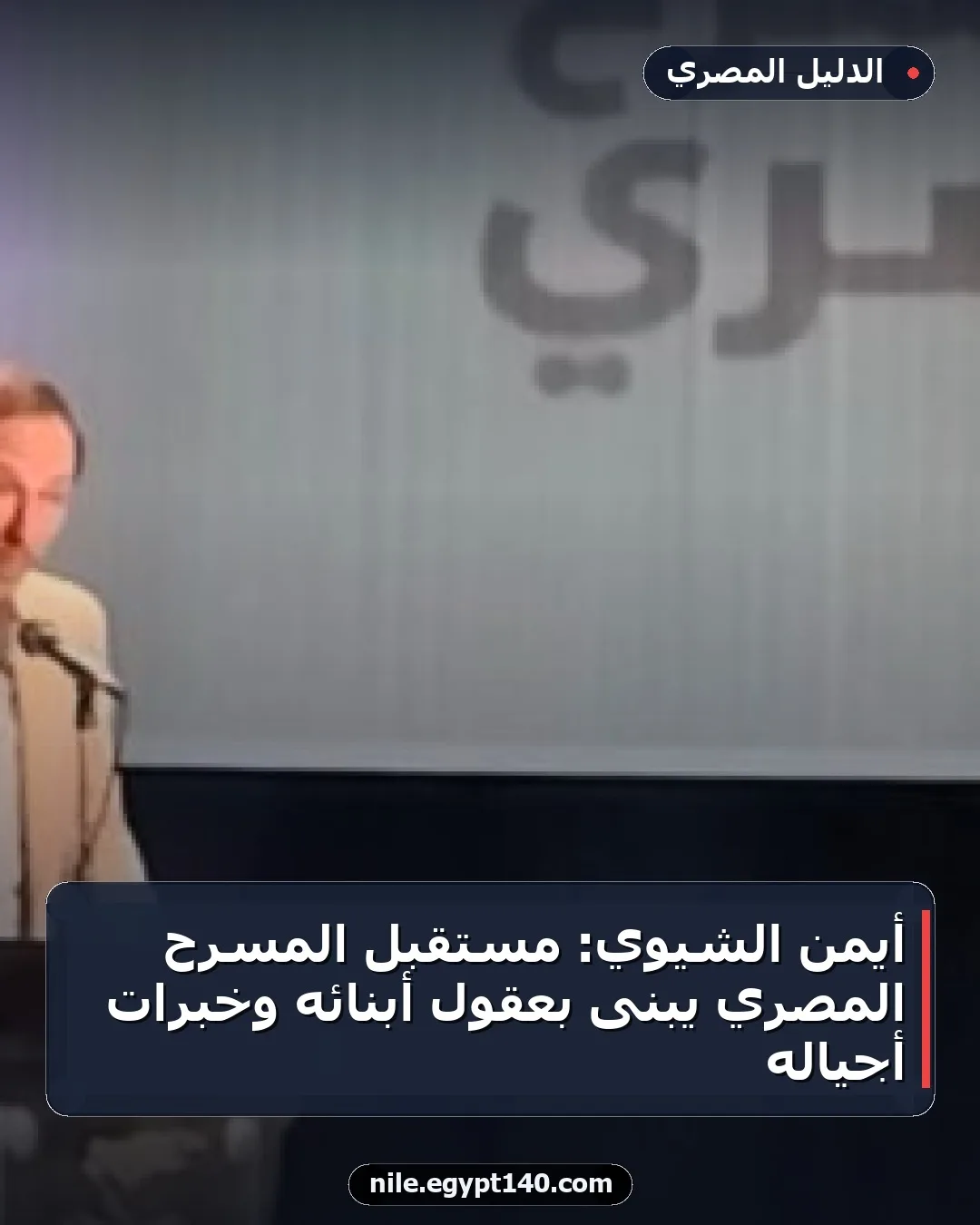 أيمن الشيوي: مستقبل المسرح المصري يُبنى بعقول أبنائه وخبرات أجياله
