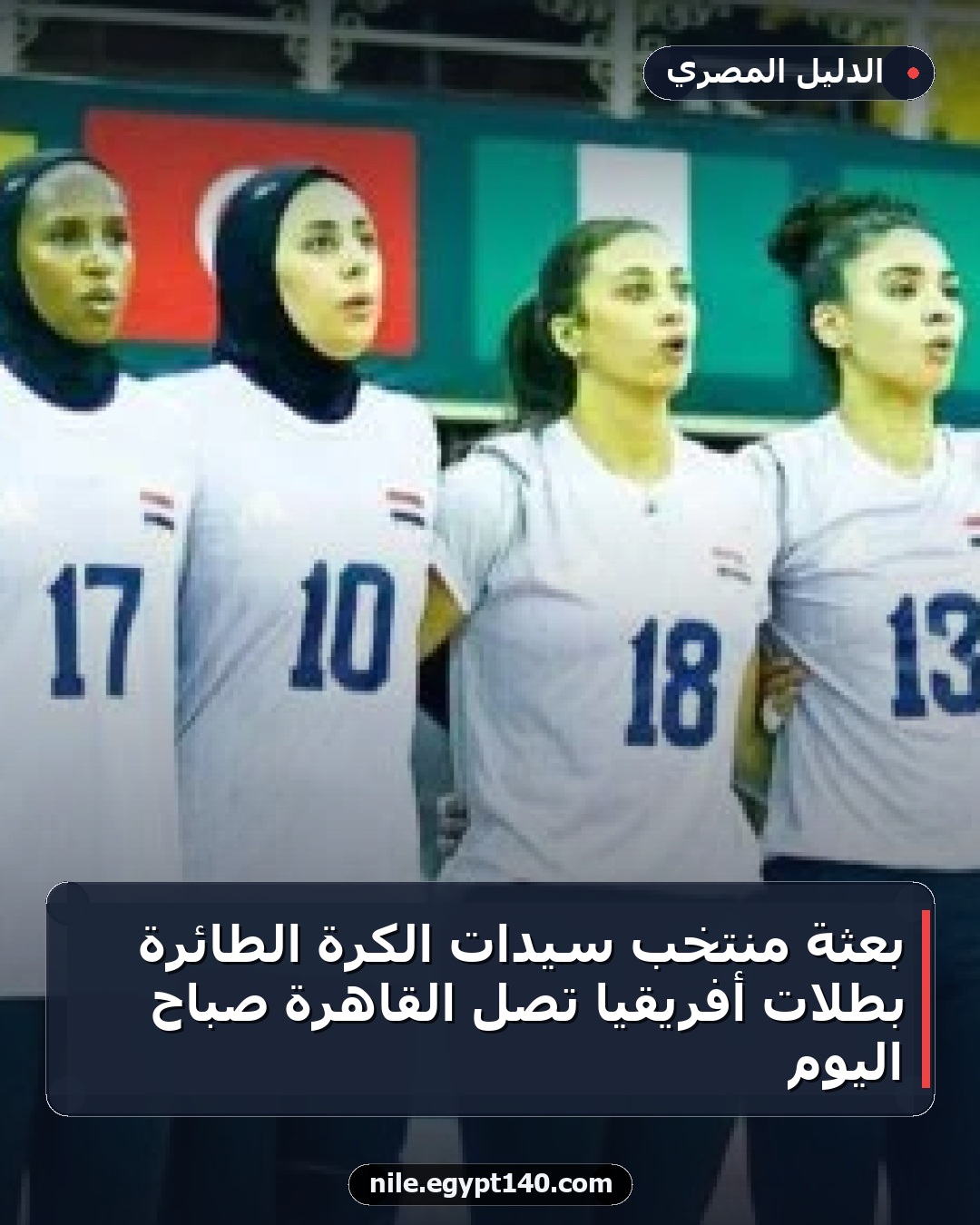 بعثة منتخب سيدات الكرة الطائرة بطلات أفريقيا تصل القاهرة صباح اليوم