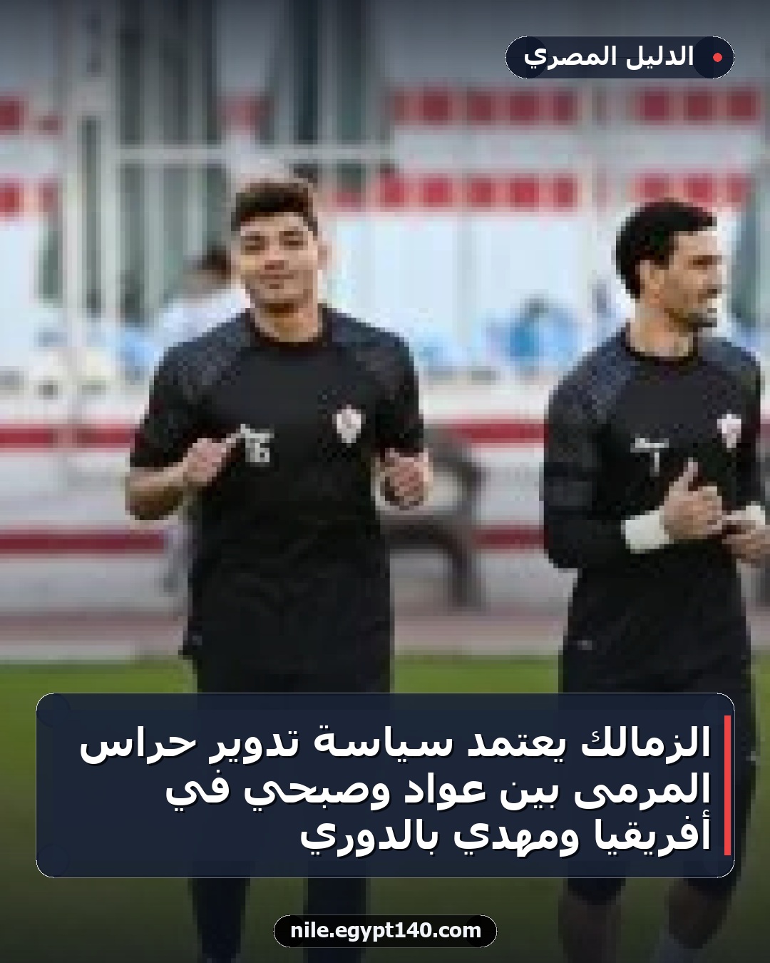 الزمالك يعتمد سياسة تدوير حراس المرمى بين عواد وصبحي في أفريقيا ومهدي بالدوري