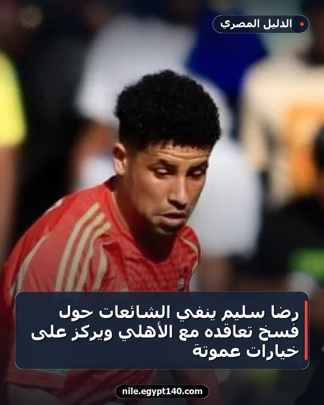 رضا سليم ينفي الشائعات حول فسخ تعاقده مع الأهلي ويركز على خيارات عموتة