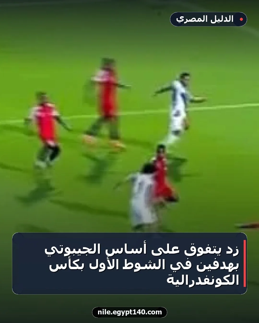 زد يتفوق على أساس الجيبوتي بهدفين في الشوط الأول بكأس الكونفدرالية