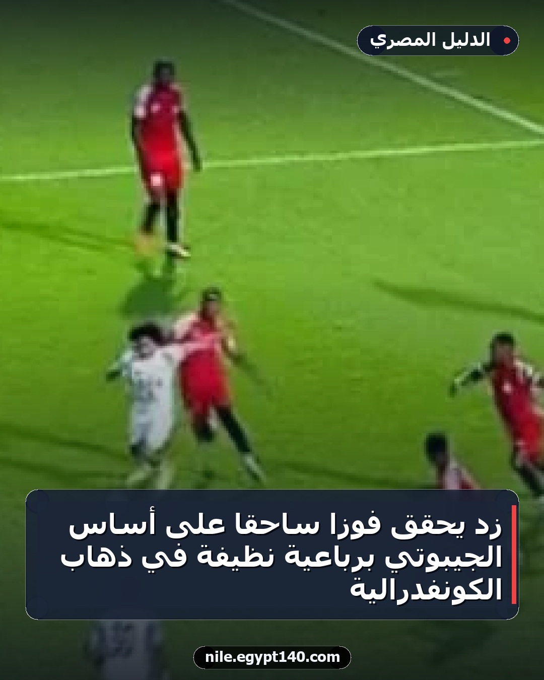 زد يحقق فوزًا ساحقًا على أساس الجيبوتي برباعية نظيفة في ذهاب الكونفدرالية