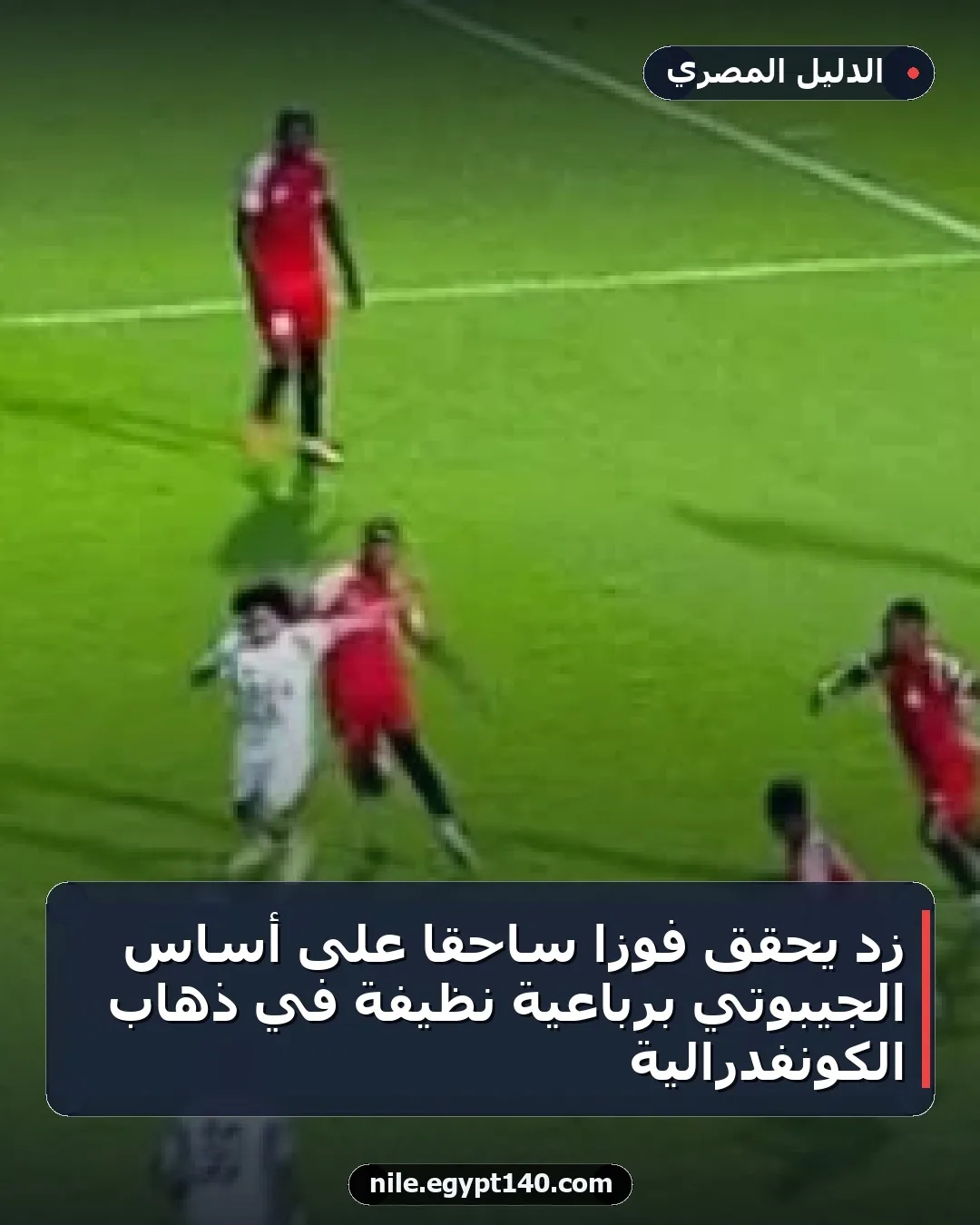 زد يحقق فوزًا ساحقًا على أساس الجيبوتي برباعية نظيفة في ذهاب الكونفدرالية
