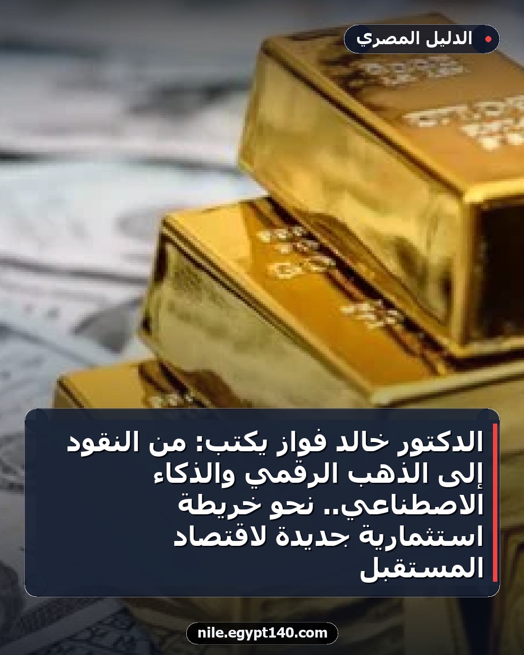 الدكتور خالد فواز يكتب: من النقود إلى الذهب الرقمي والذكاء الاصطناعي.. نحو خريطة استثمارية جديدة لاقتصاد المستقبل