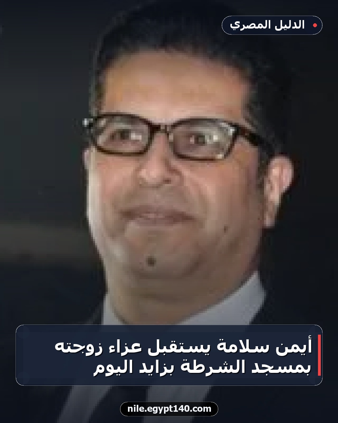 أيمن سلامة يستقبل عزاء زوجته بمسجد الشرطة بزايد اليوم