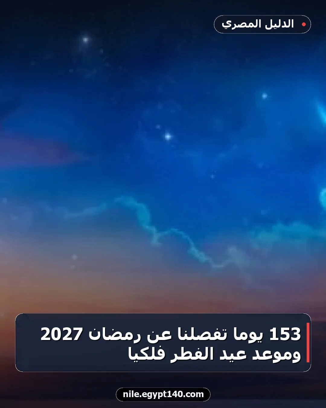 153 يومًا تفصلنا عن رمضان 2027 وموعد عيد الفطر فلكيًا