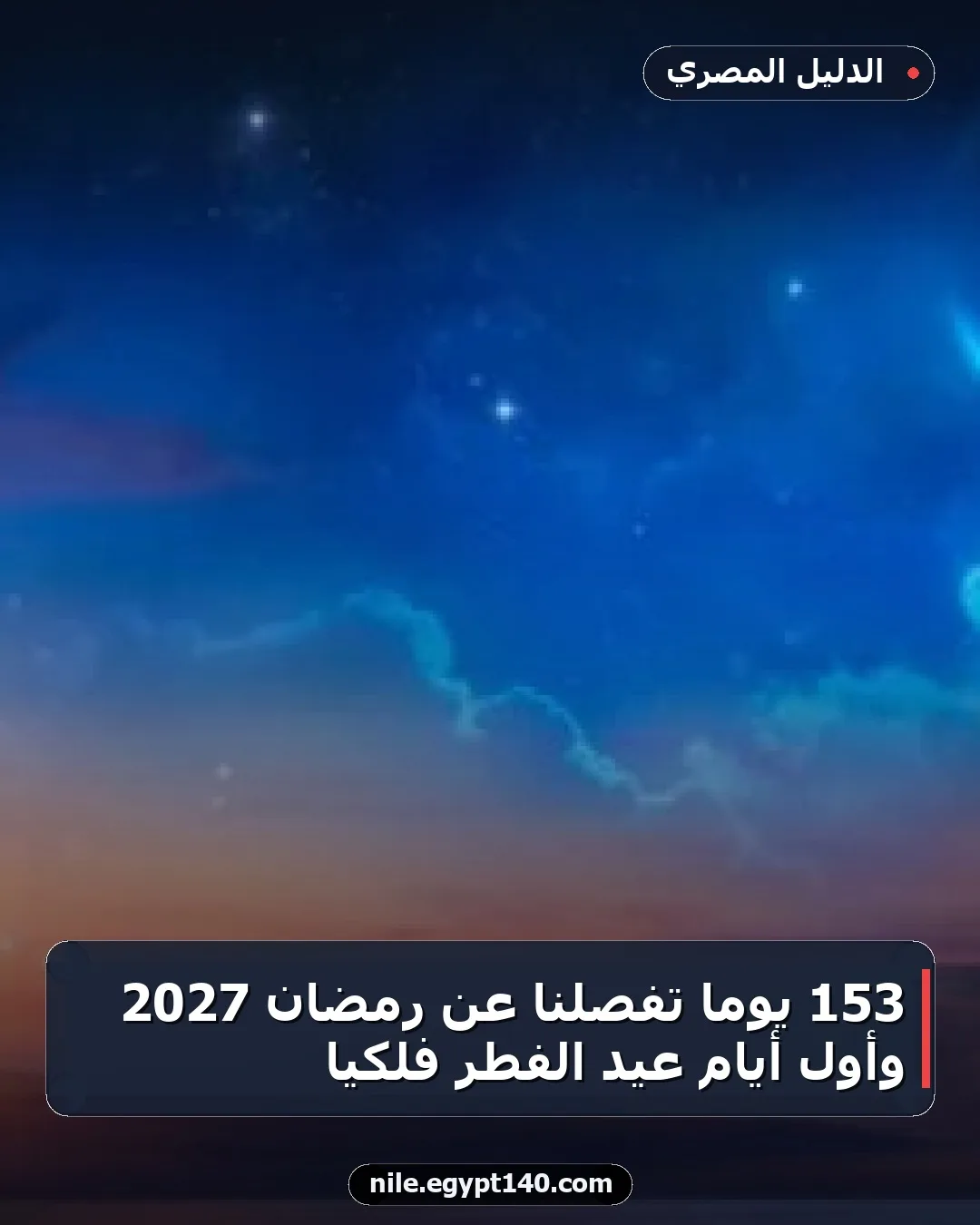 153 يوماً تفصلنا عن رمضان 2027 وأول أيام عيد الفطر فلكياً