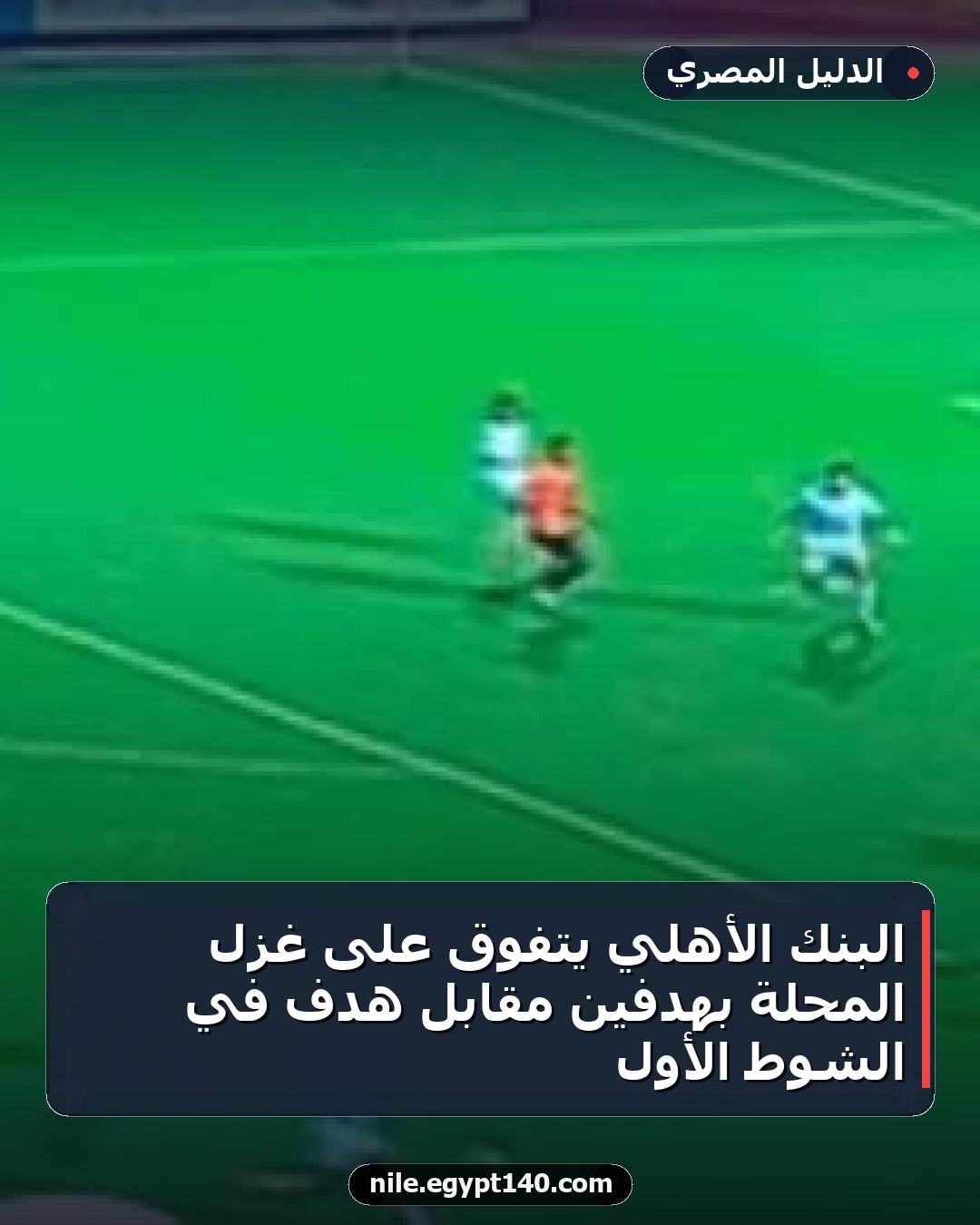 البنك الأهلي يتفوق على غزل المحلة بهدفين مقابل هدف في الشوط الأول