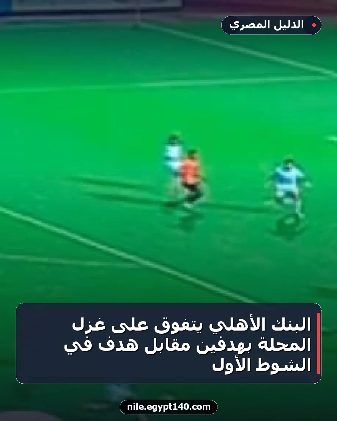 البنك الأهلي يتفوق على غزل المحلة بهدفين مقابل هدف في الشوط الأول