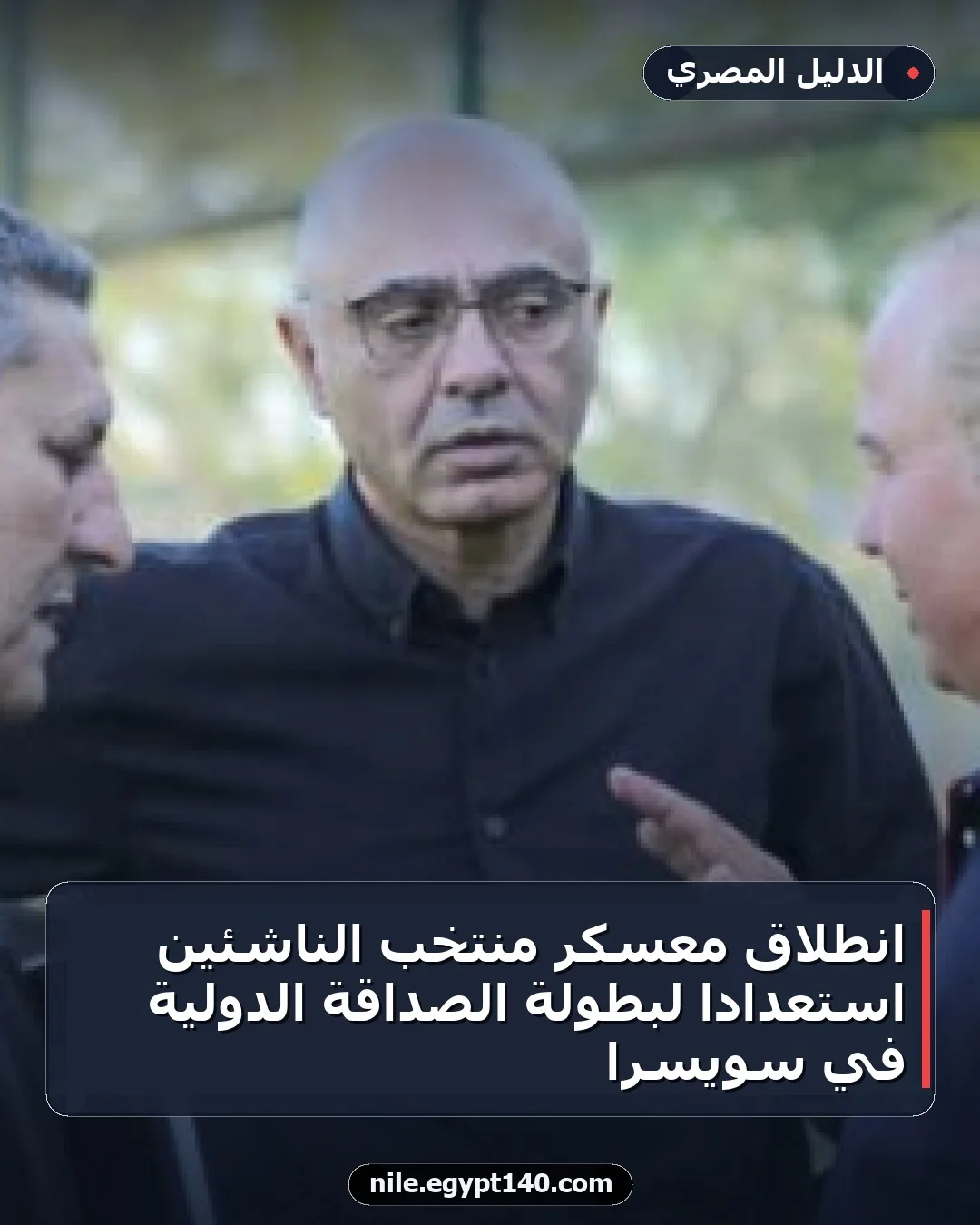 انطلاق معسكر منتخب الناشئين استعداداً لبطولة الصداقة الدولية في سويسرا