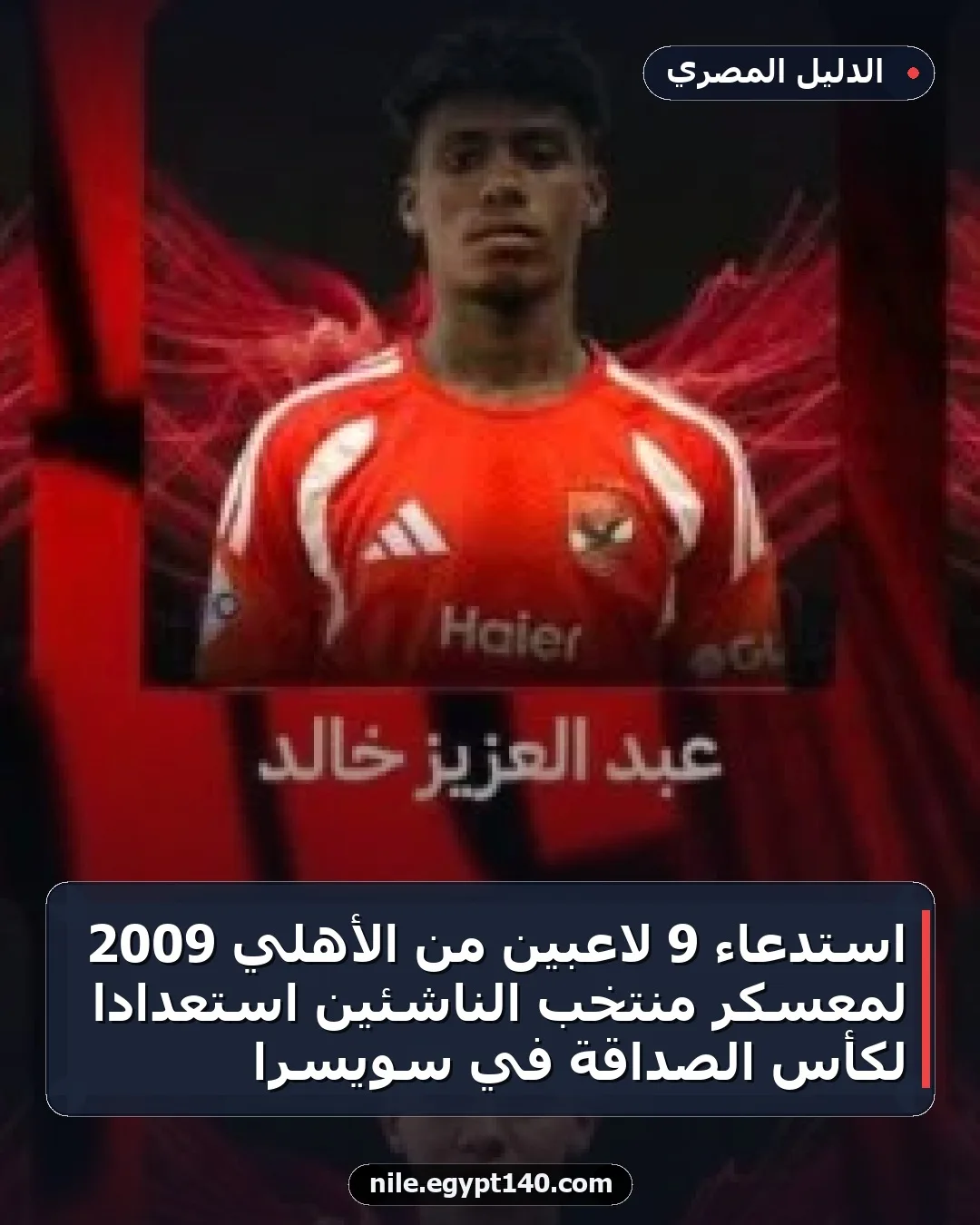 استدعاء 9 لاعبين من الأهلي 2009 لمعسكر منتخب الناشئين استعدادًا لكأس الصداقة في سويسرا