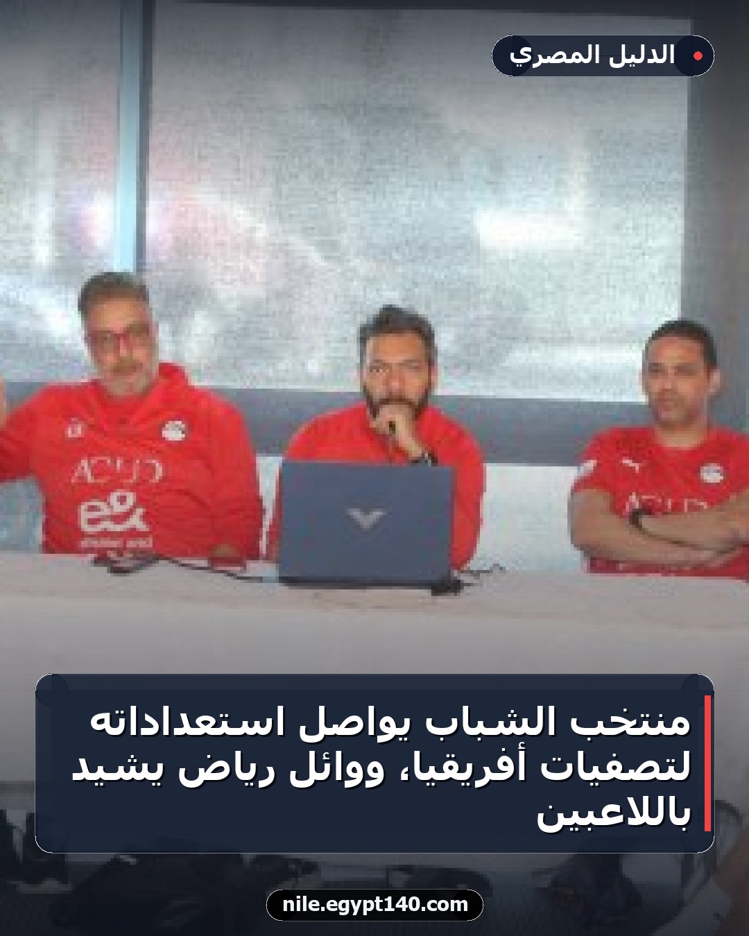 منتخب الشباب يواصل استعداداته لتصفيات أفريقيا، ووائل رياض يشيد باللاعبين