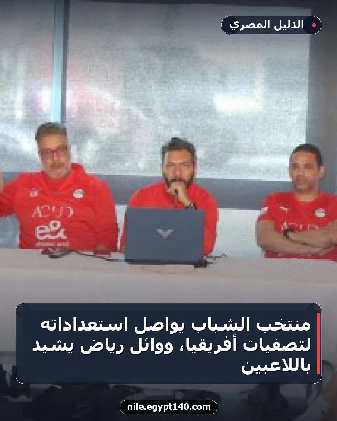 منتخب الشباب يواصل استعداداته لتصفيات أفريقيا، ووائل رياض يشيد باللاعبين